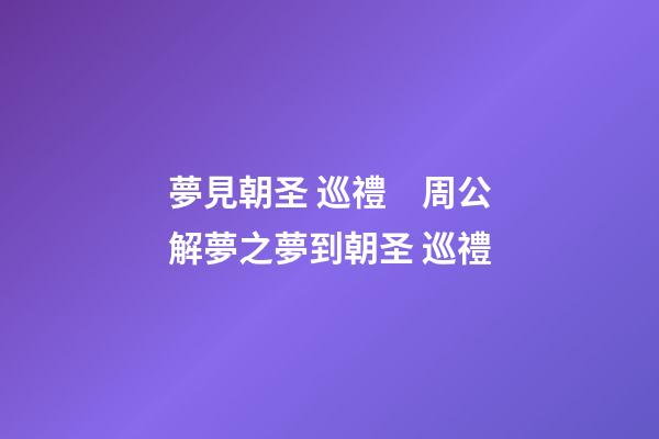 夢見朝圣 巡禮　周公解夢之夢到朝圣 巡禮